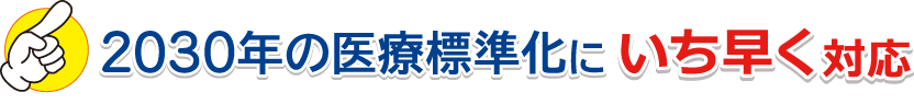 2030年の医療標準化に いち早く対応